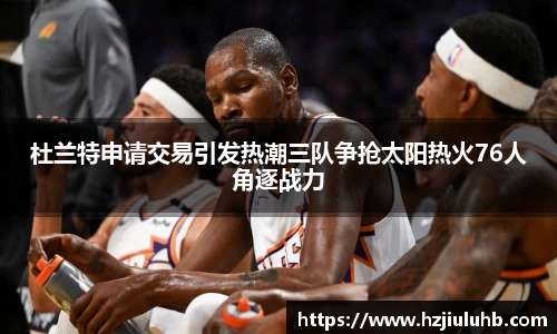 杜兰特申请交易引发热潮三队争抢太阳热火76人角逐战力