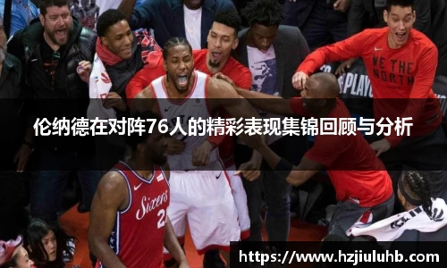 伦纳德在对阵76人的精彩表现集锦回顾与分析