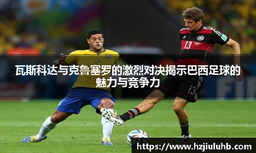 瓦斯科达与克鲁塞罗的激烈对决揭示巴西足球的魅力与竞争力