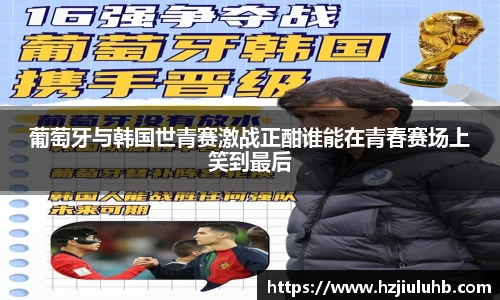 葡萄牙与韩国世青赛激战正酣谁能在青春赛场上笑到最后