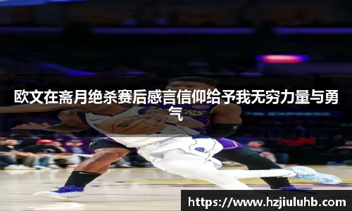 欧文在斋月绝杀赛后感言信仰给予我无穷力量与勇气