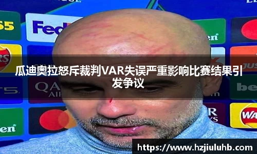 瓜迪奥拉怒斥裁判VAR失误严重影响比赛结果引发争议