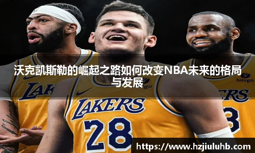 沃克凯斯勒的崛起之路如何改变NBA未来的格局与发展