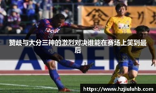 赞歧与大分三神的激烈对决谁能在赛场上笑到最后