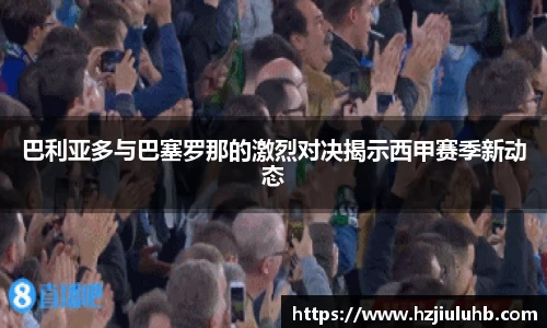 巴利亚多与巴塞罗那的激烈对决揭示西甲赛季新动态