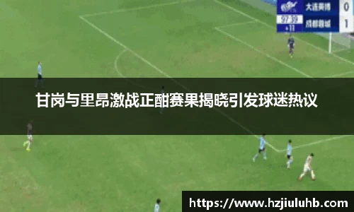 甘岗与里昂激战正酣赛果揭晓引发球迷热议