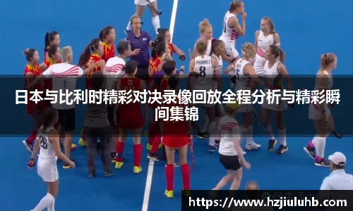 日本与比利时精彩对决录像回放全程分析与精彩瞬间集锦