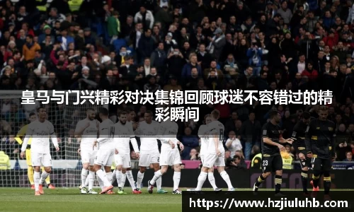 皇马与门兴精彩对决集锦回顾球迷不容错过的精彩瞬间