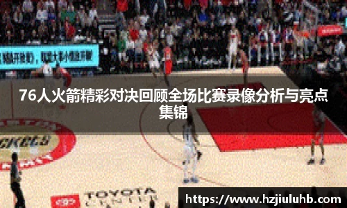 76人火箭精彩对决回顾全场比赛录像分析与亮点集锦