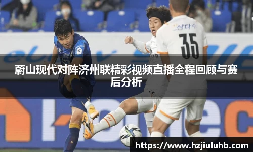 蔚山现代对阵济州联精彩视频直播全程回顾与赛后分析