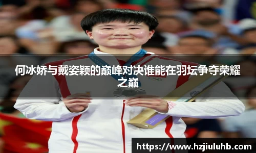 何冰娇与戴姿颖的巅峰对决谁能在羽坛争夺荣耀之巅