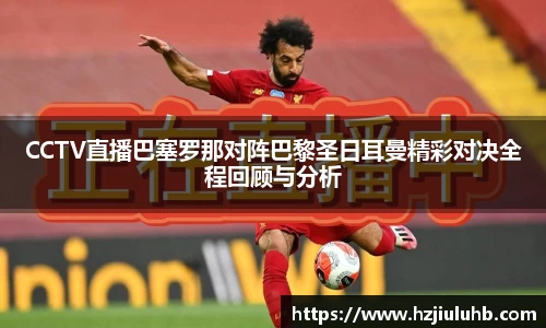 CCTV直播巴塞罗那对阵巴黎圣日耳曼精彩对决全程回顾与分析