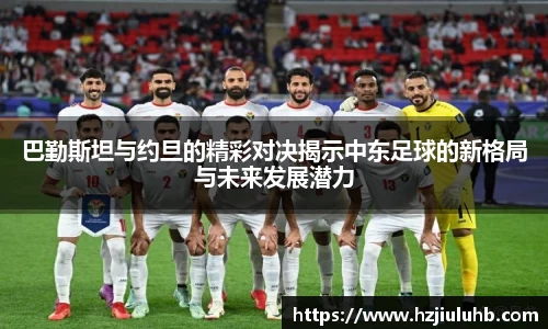 巴勤斯坦与约旦的精彩对决揭示中东足球的新格局与未来发展潜力