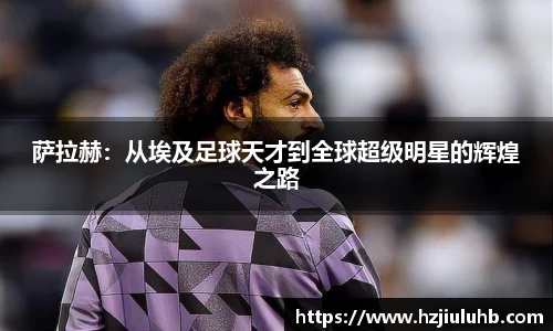 萨拉赫：从埃及足球天才到全球超级明星的辉煌之路