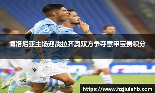 博洛尼亚主场迎战拉齐奥双方争夺意甲宝贵积分