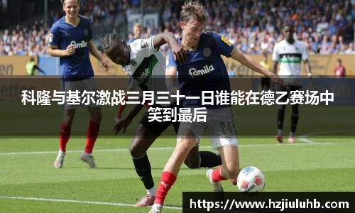 科隆与基尔激战三月三十一日谁能在德乙赛场中笑到最后