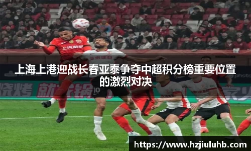 上海上港迎战长春亚泰争夺中超积分榜重要位置的激烈对决