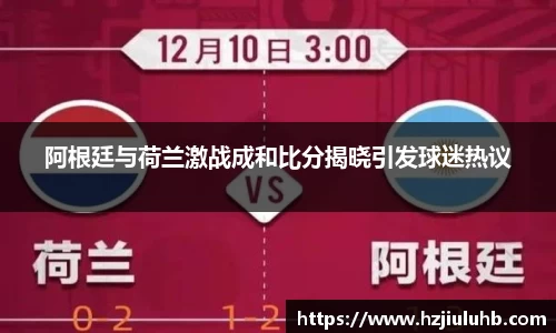 阿根廷与荷兰激战成和比分揭晓引发球迷热议