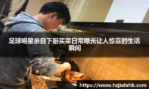 足球明星亲自下厨买菜日常曝光让人惊喜的生活瞬间